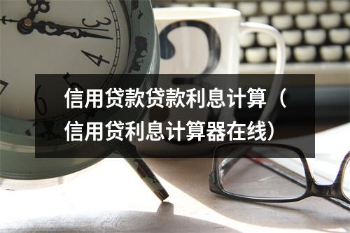 信用贷款贷款利息计算（信用贷利息计算器在线）