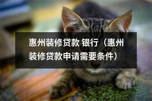 惠州装修贷款 银行（惠州装修贷款申请需要条件）