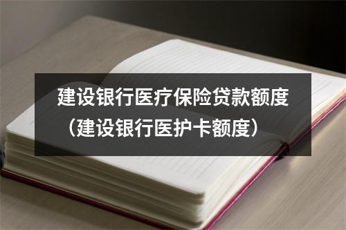 建设银行医疗保险贷款额度（建设银行医护卡额度）