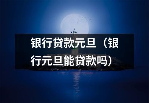 银行贷款元旦（银行元旦能贷款吗）