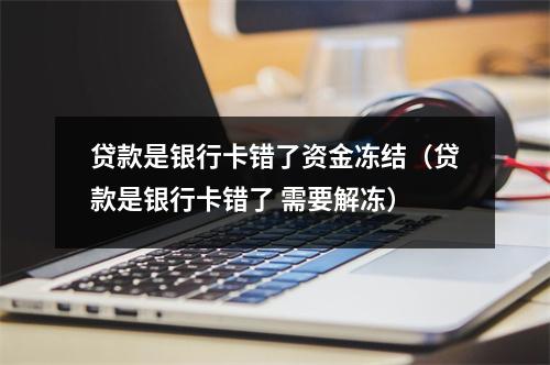 贷款是银行卡错了资金冻结（贷款是银行卡错了 需要解冻）