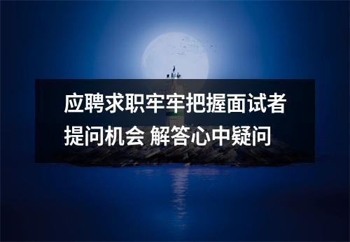 应聘求职牢牢把握面试者提问机会 解答心中疑问