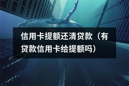 信用卡提额还清贷款（有贷款信用卡给提额吗）