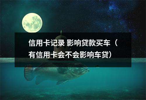 信用卡记录 影响贷款买车（有信用卡会不会影响车贷）