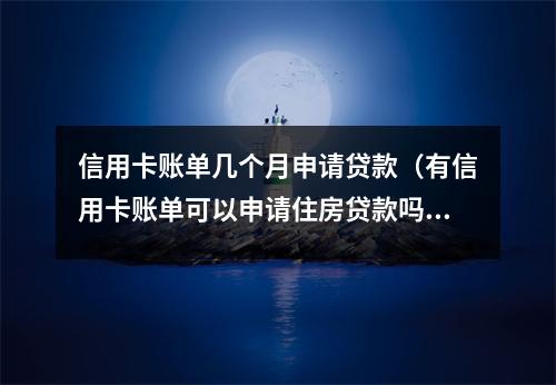 信用卡账单几个月申请贷款（有信用卡账单可以申请住房贷款吗）