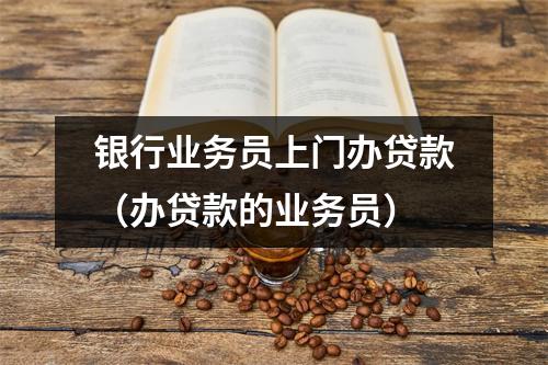 银行业务员上门办贷款（办贷款的业务员）