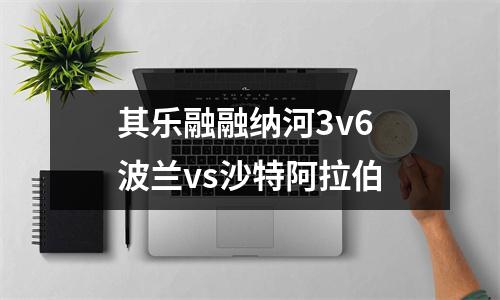 其乐融融纳河3v6 波兰vs沙特阿拉伯