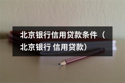 北京银行信用贷款条件(北京银行 信用贷款)