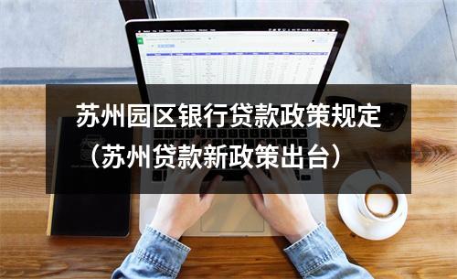 苏州园区银行贷款政策规定(苏州贷款新政策出台)