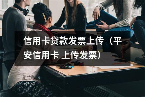 信用卡贷款发票上传（平安信用卡 上传发票）