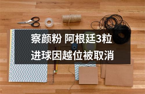 察颜粉 阿根廷3粒进球因越位被取消