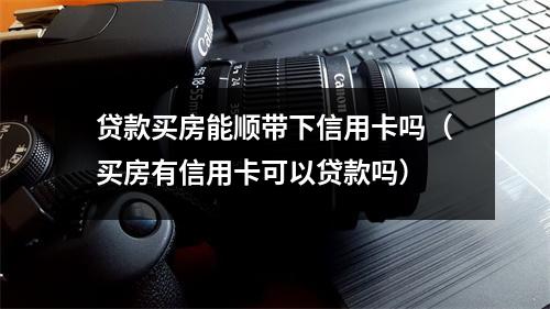 贷款买房能顺带下信用卡吗（买房有信用卡可以贷款吗）