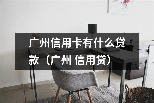 广州信用卡有什么贷款（广州 信用贷）