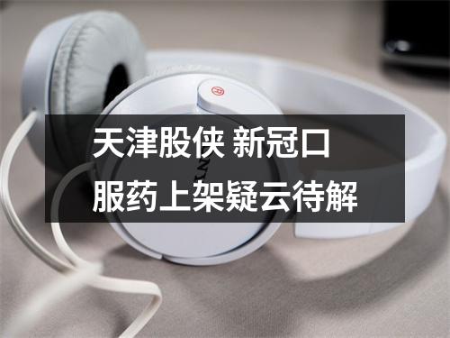 天津股侠 新冠口服药上架疑云待解