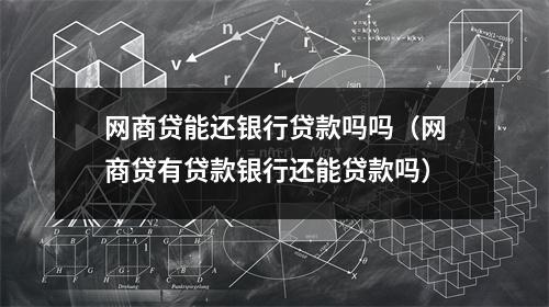 网商贷能还银行贷款吗吗(网商贷有贷款银行还能贷款吗)