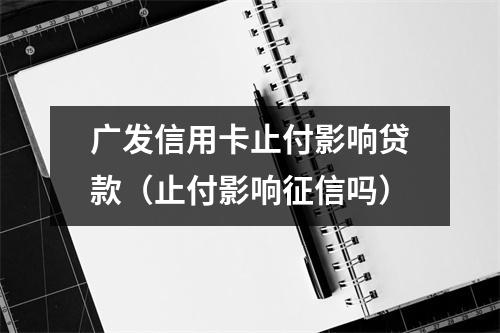 广发信用卡止付影响贷款（止付影响征信吗）