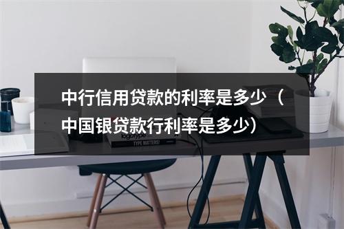 中行信用贷款的利率是多少(中国银贷款行利率是多少)