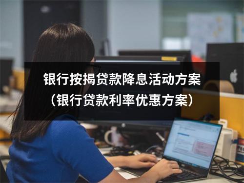 银行按揭贷款降息活动方案（银行贷款利率优惠方案）