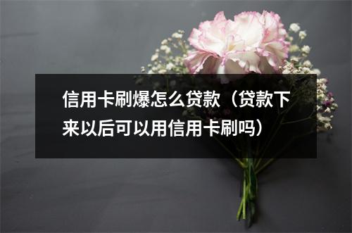 信用卡刷爆怎么贷款（贷款下来以后可以用信用卡刷吗）