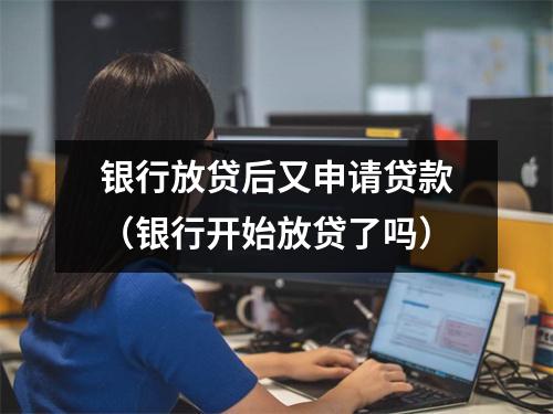银行放贷后又申请贷款（银行开始放贷了吗）
