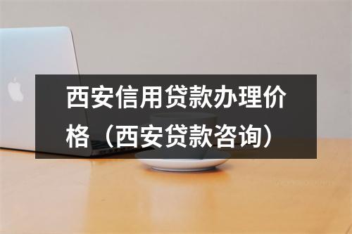 西安信用贷款办理价格（西安贷款咨询）