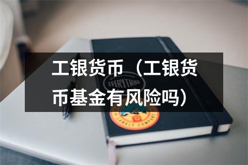 工银货币(工银货币基金有风险吗)