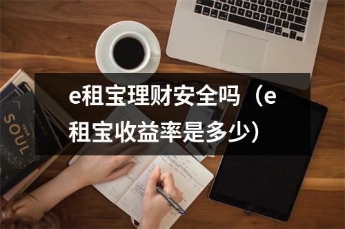 e租宝理财安全吗(e租宝收益率是多少)