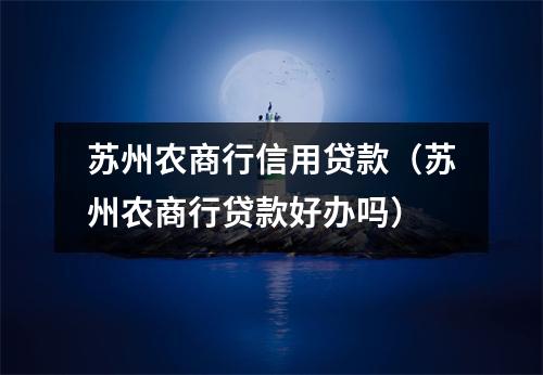 苏州农商行信用贷款（苏州农商行贷款好办吗）