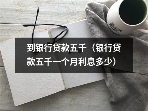 到银行贷款五千（银行贷款五千一个月利息多少）