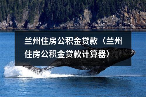 兰州住房公积金贷款（兰州住房公积金贷款计算器）