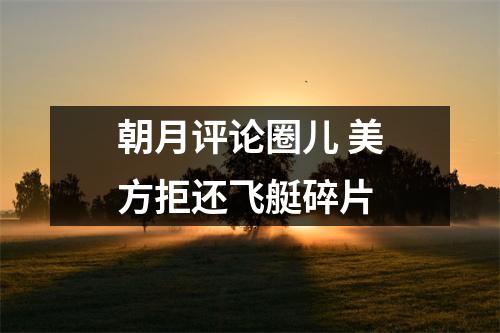 朝月评论圈儿 美方拒还飞艇碎片