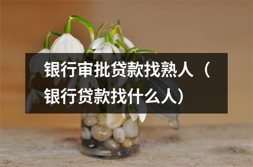 银行审批贷款找熟人(银行贷款找什么人)