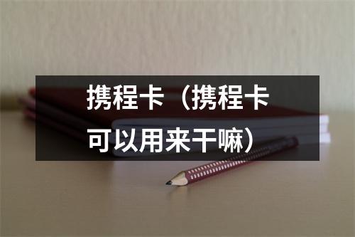 携程卡（携程卡可以用来干嘛）