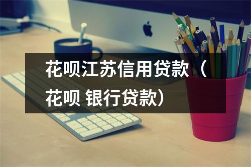 花呗江苏信用贷款（花呗 银行贷款）