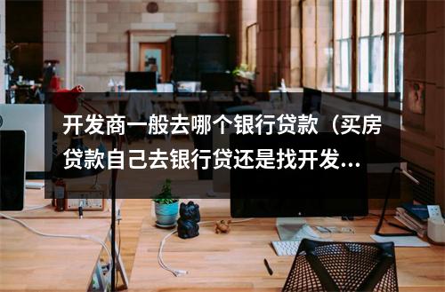 开发商一般去哪个银行贷款（买房贷款自己去银行贷还是找开发商）