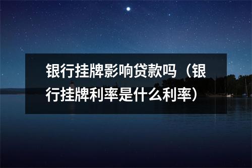 银行挂牌影响贷款吗（银行挂牌利率是什么利率）