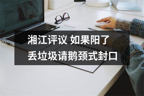 湘江评议 如果阳了丢垃圾请鹅颈式封口