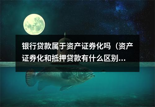 银行贷款属于资产证券化吗（资产证券化和抵押贷款有什么区别）