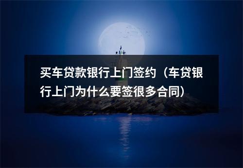 买车贷款银行上门签约（车贷银行上门为什么要签很多合同）