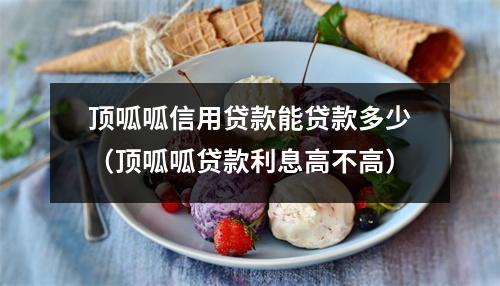 顶呱呱信用贷款能贷款多少（顶呱呱贷款利息高不高）
