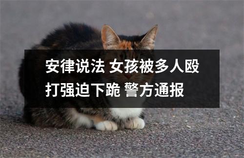 安律说法 女孩被多人殴打强迫下跪 警方通报