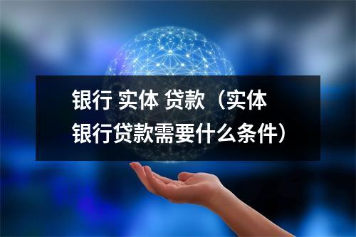 银行 实体 贷款（实体银行贷款需要什么条件）