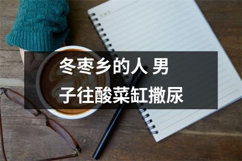 冬枣乡的人 男子往酸菜缸撒尿