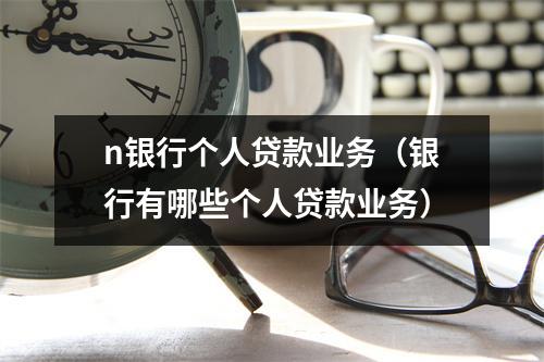 n银行个人贷款业务（银行有哪些个人贷款业务）