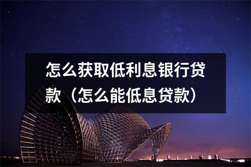 怎么获取低利息银行贷款（怎么能低息贷款）
