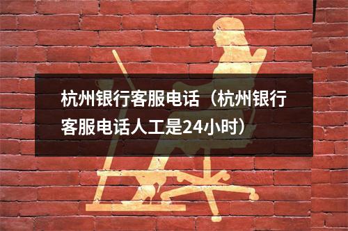 杭州银行客服电话（杭州银行客服电话人工是24小时）