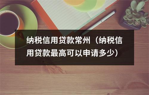 纳税信用贷款常州（纳税信用贷款最高可以申请多少）