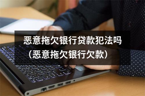 恶意拖欠银行贷款犯法吗(恶意拖欠银行欠款)
