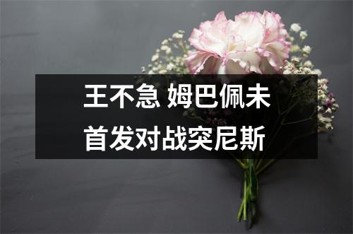 王不急 姆巴佩未首发对战突尼斯