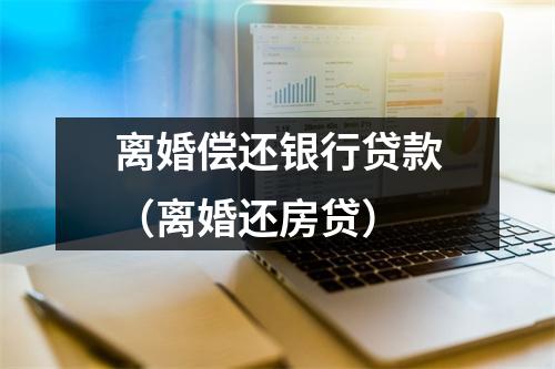离婚偿还银行贷款（离婚还房贷）